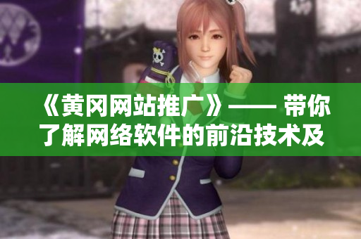 《黄冈网站推广》—— 带你了解网络软件的前沿技术及热门应用！
