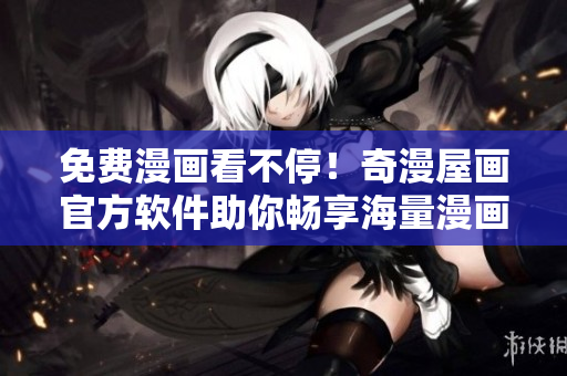 免费漫画看不停！奇漫屋画官方软件助你畅享海量漫画！