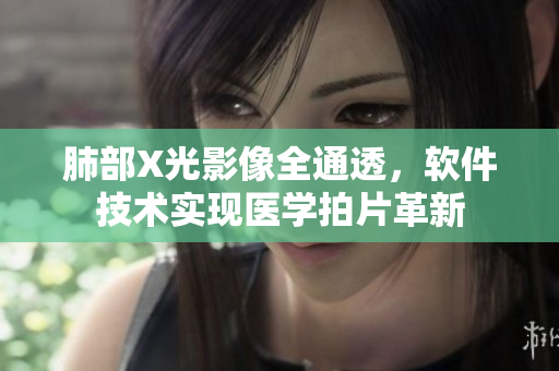 肺部X光影像全通透，软件技术实现医学拍片革新