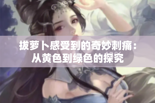 拔萝卜感受到的奇妙刺痛：从黄色到绿色的探究