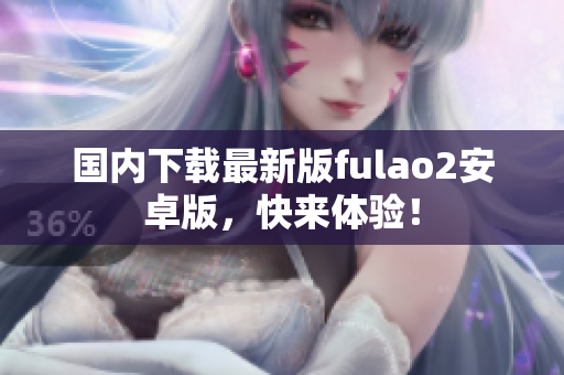国内下载最新版fulao2安卓版，快来体验！