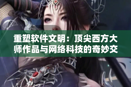 重塑软件文明：顶尖西方大师作品与网络科技的奇妙交融