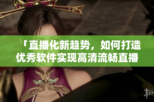 「直播化新趋势，如何打造优秀软件实现高清流畅直播？」