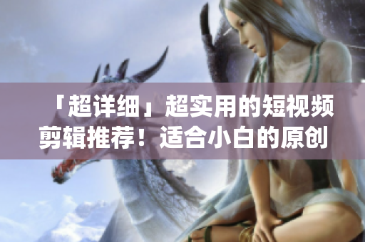 「超详细」超实用的短视频剪辑推荐！适合小白的原创视频制作编辑app！