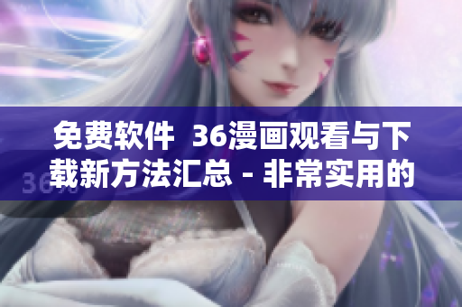 免费软件  36漫画观看与下载新方法汇总 - 非常实用的软件工具！