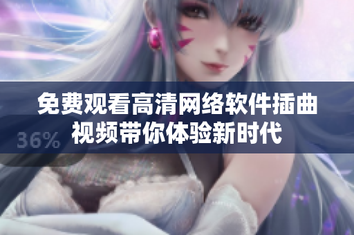 免费观看高清网络软件插曲视频带你体验新时代