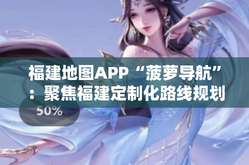 福建地图APP“菠萝导航”：聚焦福建定制化路线规划