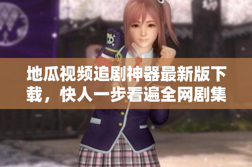 地瓜视频追剧神器最新版下载，快人一步看遍全网剧集！