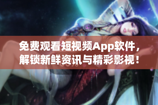 免费观看短视频App软件，解锁新鲜资讯与精彩影视！