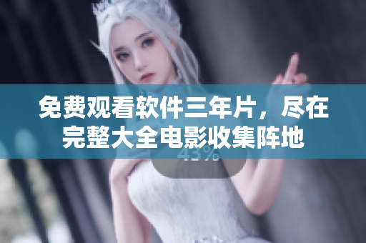 免费观看软件三年片，尽在完整大全电影收集阵地
