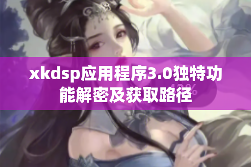 xkdsp应用程序3.0独特功能解密及获取路径