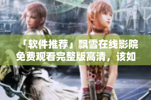 「软件推荐」飘雪在线影院免费观看完整版高清，该如何实现？