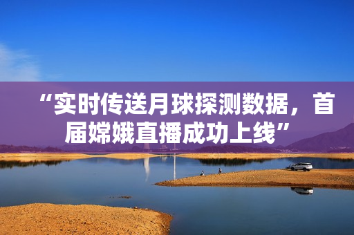 “实时传送月球探测数据，首届嫦娥直播成功上线”