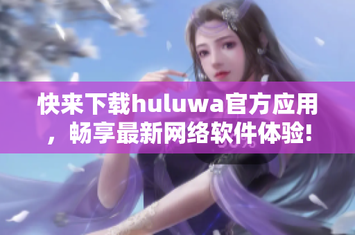 快来下载huluwa官方应用，畅享最新网络软件体验!