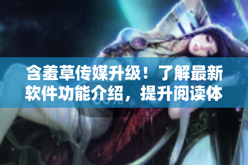 含羞草传媒升级！了解最新软件功能介绍，提升阅读体验