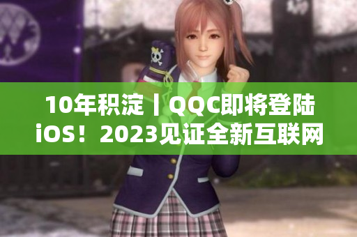 10年积淀丨QQC即将登陆iOS！2023见证全新互联网时代