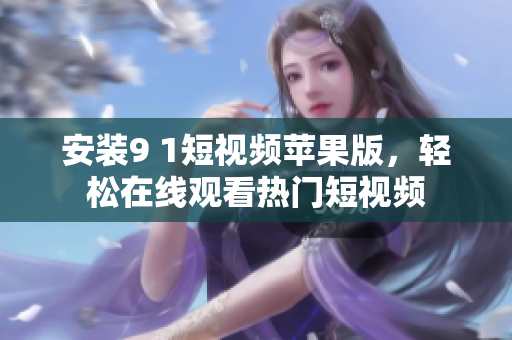 安装9 1短视频苹果版，轻松在线观看热门短视频