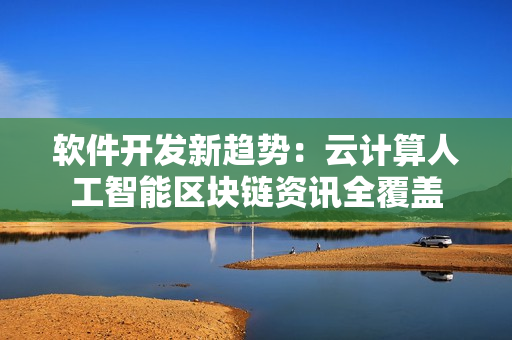 软件开发新趋势：云计算人工智能区块链资讯全覆盖