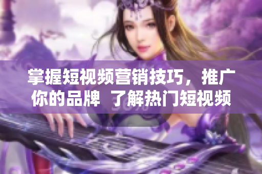掌握短视频营销技巧，推广你的品牌  了解热门短视频网站入口