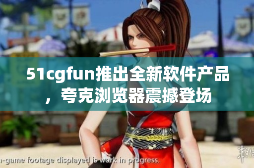 51cgfun推出全新软件产品，夸克浏览器震撼登场