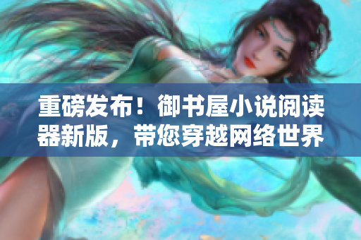 重磅发布！御书屋小说阅读器新版，带您穿越网络世界畅享华丽阅读体验