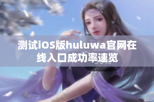测试iOS版huluwa官网在线入口成功率速览