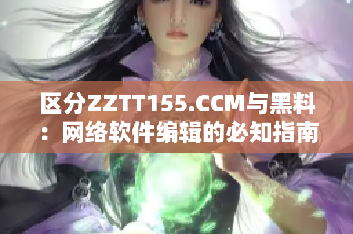 区分ZZTT155.CCM与黑料：网络软件编辑的必知指南