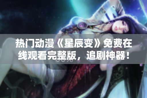 热门动漫《星辰变》免费在线观看完整版，追剧神器！