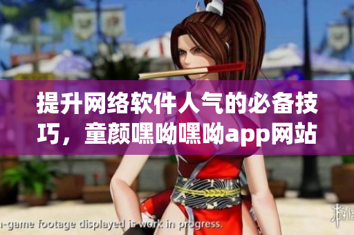 提升网络软件人气的必备技巧，童颜嘿呦嘿呦app网站推广全解析