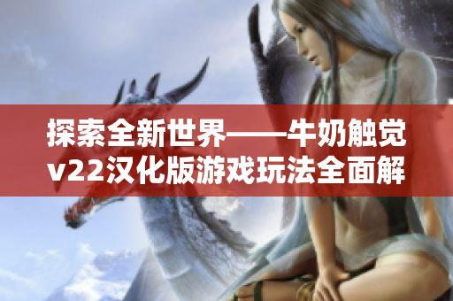 探索全新世界——牛奶触觉v22汉化版游戏玩法全面解析