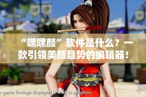 “嘿嘿颜”软件是什么？一款引领美颜趋势的编辑器！