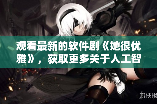 观看最新的软件剧《她很优雅》，获取更多关于人工智能和情感表达的故事。