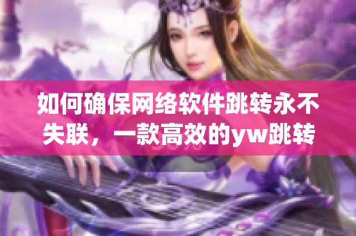 如何确保网络软件跳转永不失联，一款高效的yw跳转接口为你保驾护航