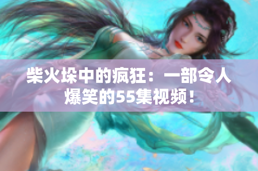 柴火垛中的疯狂：一部令人爆笑的55集视频！