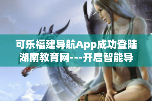 可乐福建导航App成功登陆湖南教育网---开启智能导航新篇章