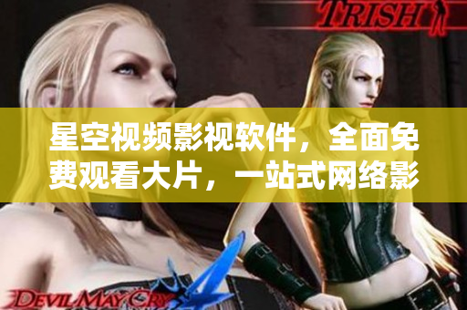 星空视频影视软件，全面免费观看大片，一站式网络影视平台！