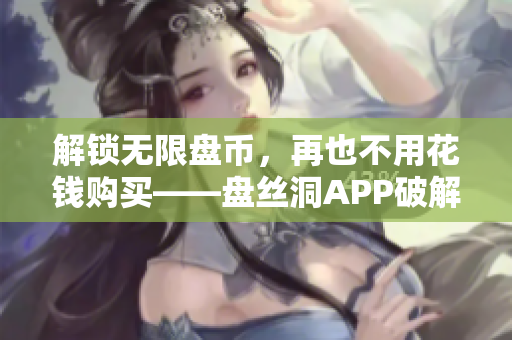 解锁无限盘币，再也不用花钱购买——盘丝洞APP破解新方法分享
