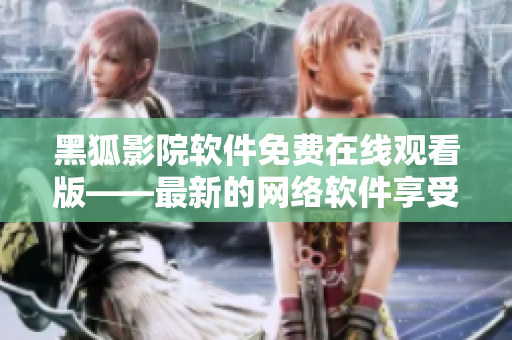 黑狐影院软件免费在线观看版——最新的网络软件享受新体验