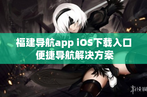 福建导航app iOS下载入口 便捷导航解决方案
