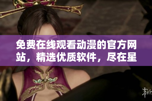 免费在线观看动漫的官方网站，精选优质软件，尽在星星动画网站