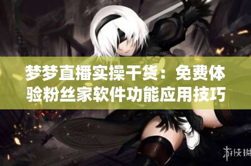 梦梦直播实操干货：免费体验粉丝家软件功能应用技巧(1)