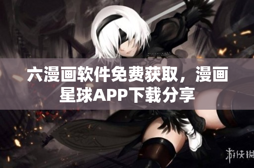 六漫画软件免费获取，漫画星球APP下载分享