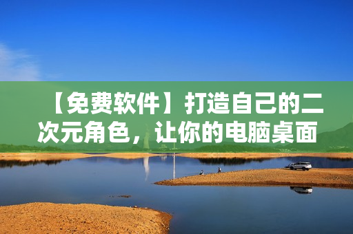 【免费软件】打造自己的二次元角色，让你的电脑桌面充满动漫气息！