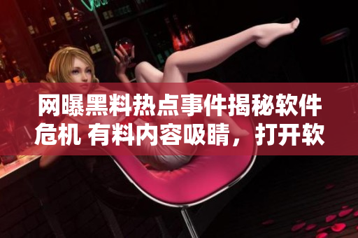 网曝黑料热点事件揭秘软件危机 有料内容吸睛，打开软件才能“吃瓜”