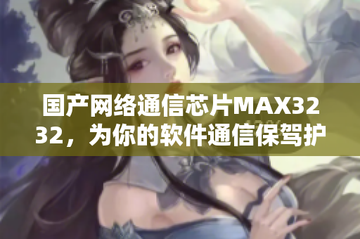 国产网络通信芯片MAX3232，为你的软件通信保驾护航