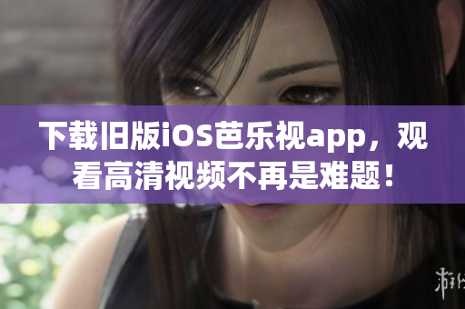 下载旧版iOS芭乐视app，观看高清视频不再是难题！