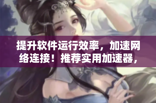 提升软件运行效率，加速网络连接！推荐实用加速器，享受流畅使用体验。