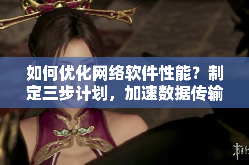 如何优化网络软件性能？制定三步计划，加速数据传输