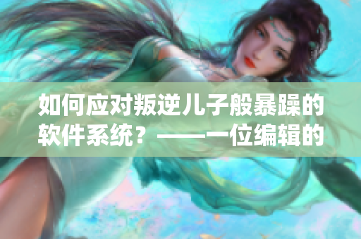 如何应对叛逆儿子般暴躁的软件系统？——一位编辑的建议