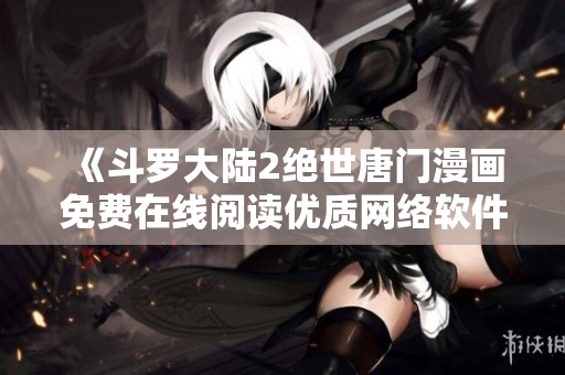 《斗罗大陆2绝世唐门漫画免费在线阅读优质网络软件分享》